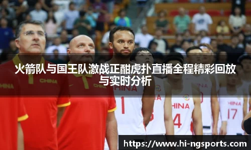 火箭队与国王队激战正酣虎扑直播全程精彩回放与实时分析