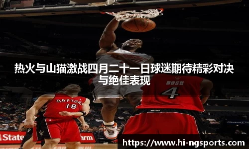 热火与山猫激战四月二十一日球迷期待精彩对决与绝佳表现