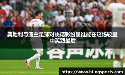 奥地利与波兰足球对决精彩纷呈谁能在这场较量中笑到最后