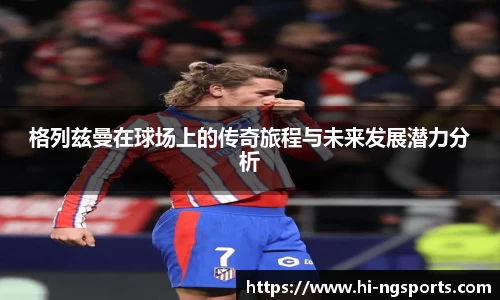 格列兹曼在球场上的传奇旅程与未来发展潜力分析
