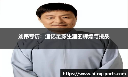 刘伟专访：追忆足球生涯的辉煌与挑战