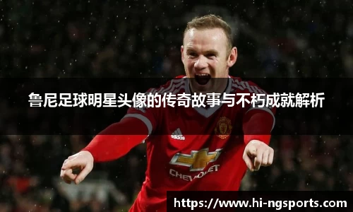 鲁尼足球明星头像的传奇故事与不朽成就解析