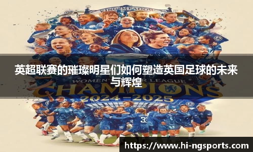 英超联赛的璀璨明星们如何塑造英国足球的未来与辉煌