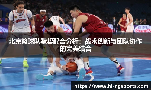 北京篮球队默契配合分析：战术创新与团队协作的完美结合
